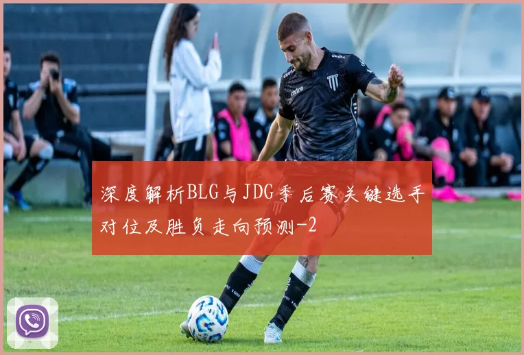 深度解析BLG与JDG季后赛关键选手对位及胜负走向预测