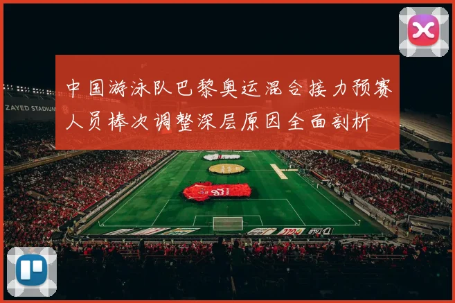 中国游泳队巴黎奥运混合接力预赛人员棒次调整深层原因全面剖析