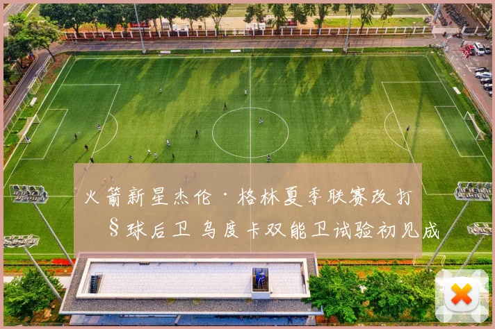 火箭新星杰伦·格林夏季联赛改打控球后卫 乌度卡双能卫试验初见成效