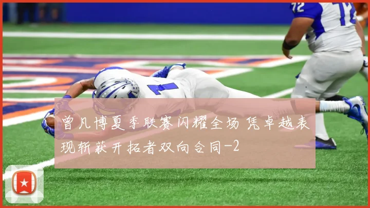 曾凡博夏季联赛闪耀全场 凭卓越表现斩获开拓者双向合同
