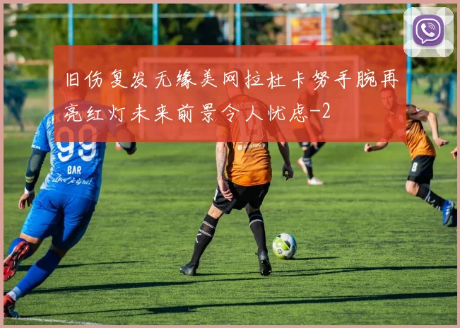 旧伤复发无缘美网拉杜卡努手腕再亮红灯未来前景令人忧虑