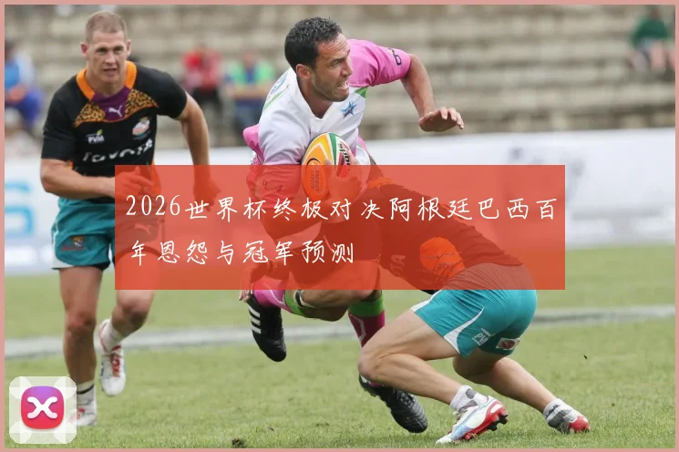 2026世界杯终极对决阿根廷巴西百年恩怨与冠军预测
