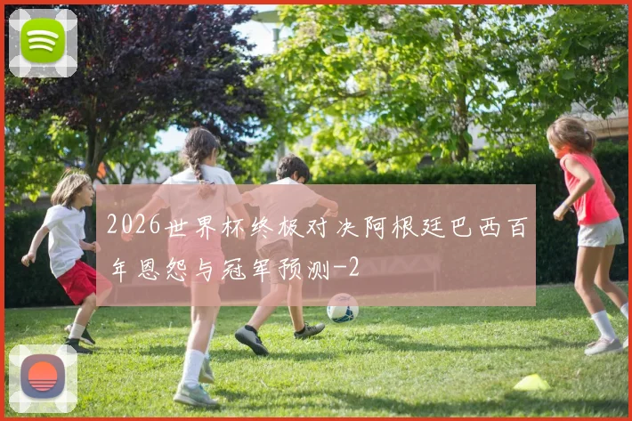 2026世界杯终极对决阿根廷巴西百年恩怨与冠军预测