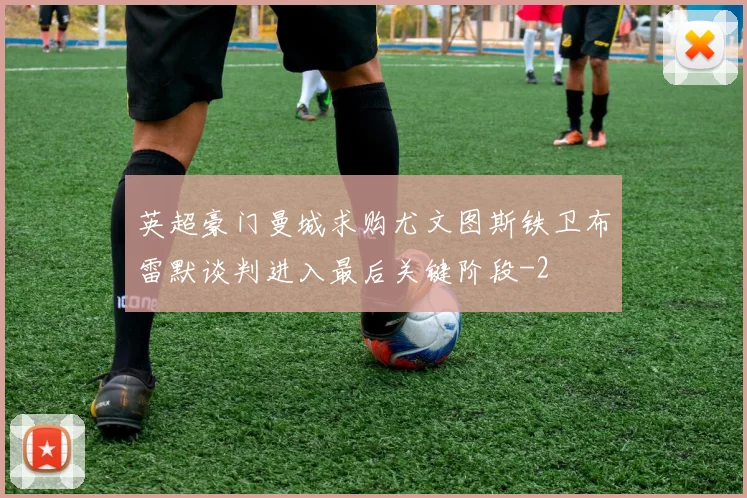 英超豪门曼城求购尤文图斯铁卫布雷默谈判进入最后关键阶段