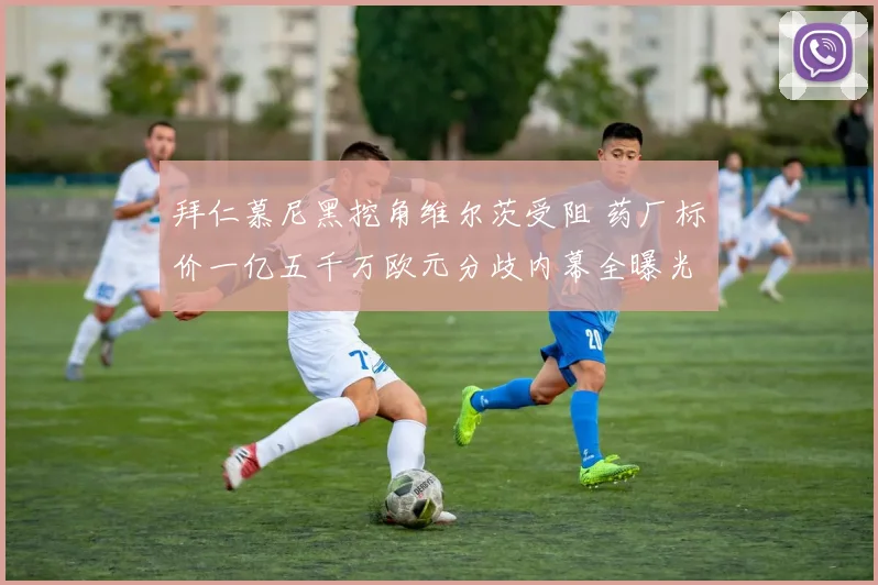 拜仁慕尼黑挖角维尔茨受阻 药厂标价一亿五千万欧元分歧内幕全曝光