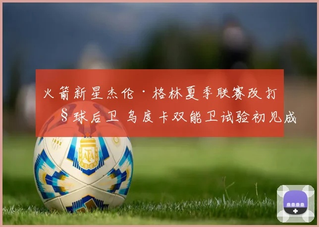 火箭新星杰伦·格林夏季联赛改打控球后卫 乌度卡双能卫试验初见成效