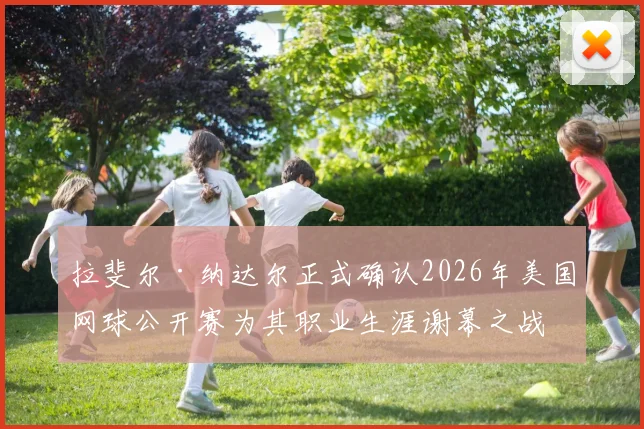 拉斐尔·纳达尔正式确认2026年美国网球公开赛为其职业生涯谢幕之战，全球聚焦最后一舞