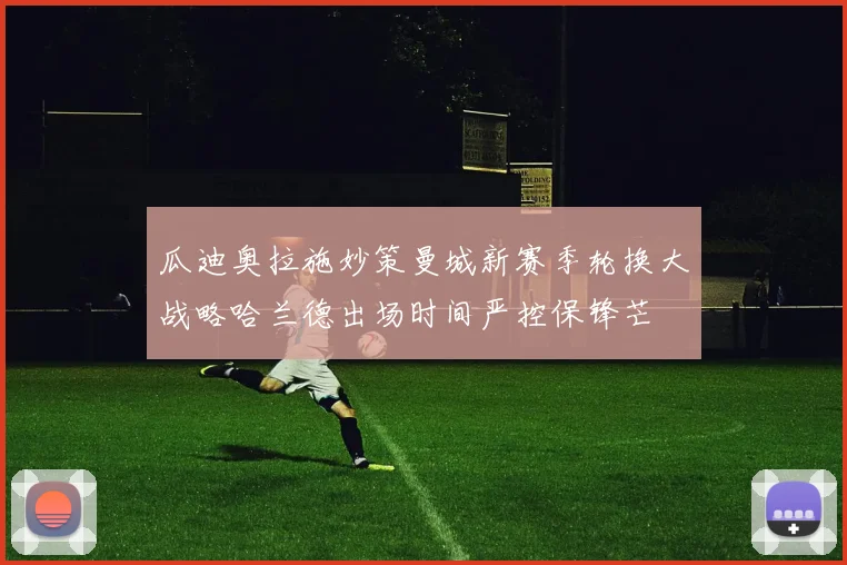 瓜迪奥拉施妙策曼城新赛季轮换大战略哈兰德出场时间严控保锋芒