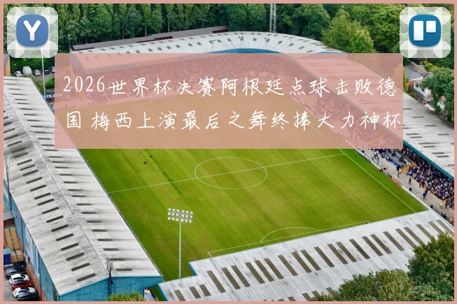 2026世界杯决赛阿根廷点球击败德国 梅西上演最后之舞终捧大力神杯