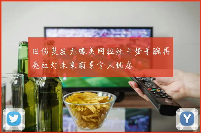 旧伤复发无缘美网拉杜卡努手腕再亮红灯未来前景令人忧虑