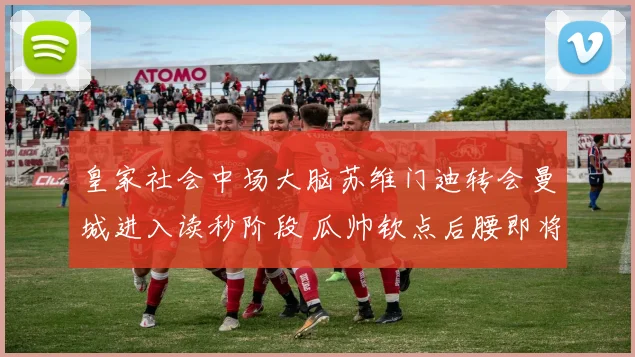 皇家社会中场大脑苏维门迪转会曼城进入读秒阶段 瓜帅钦点后腰即将落位