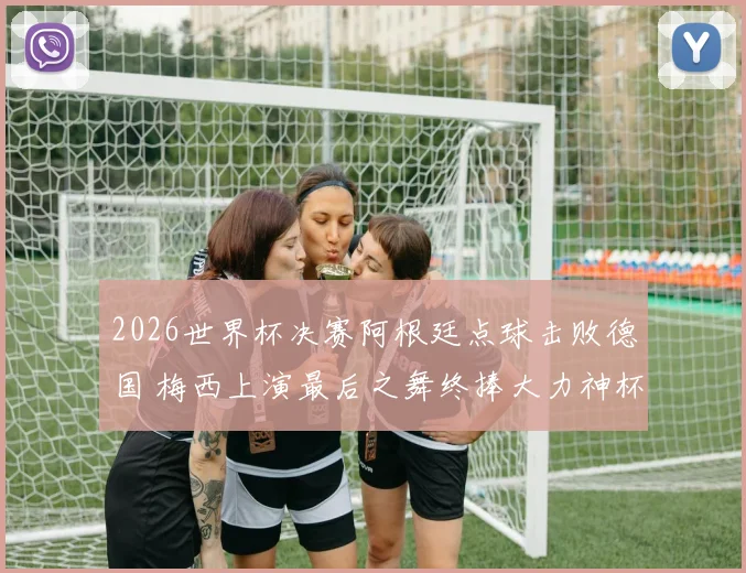 2026世界杯决赛阿根廷点球击败德国 梅西上演最后之舞终捧大力神杯