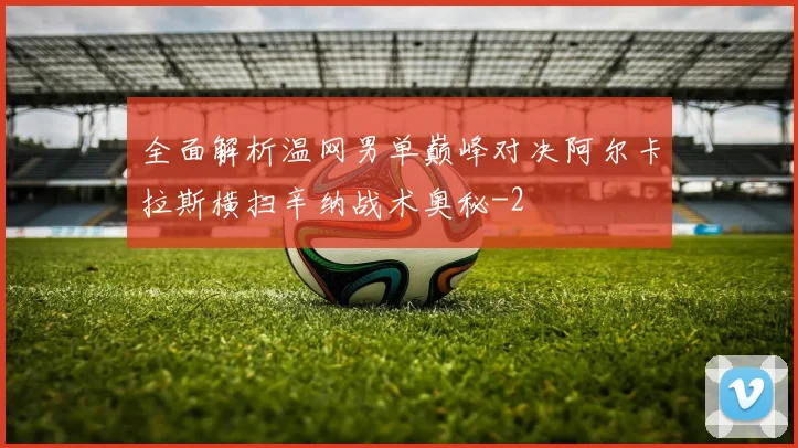 全面解析温网男单巅峰对决阿尔卡拉斯横扫辛纳战术奥秘