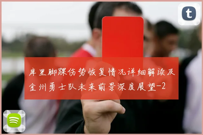 库里脚踝伤势恢复情况详细解读及金州勇士队未来前景深度展望