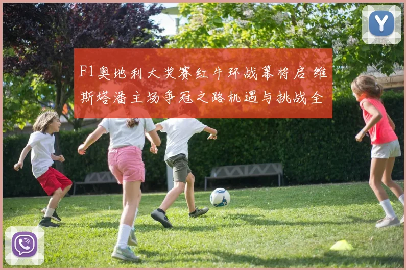 F1奥地利大奖赛红牛环战幕将启 维斯塔潘主场争冠之路机遇与挑战全方位前瞻