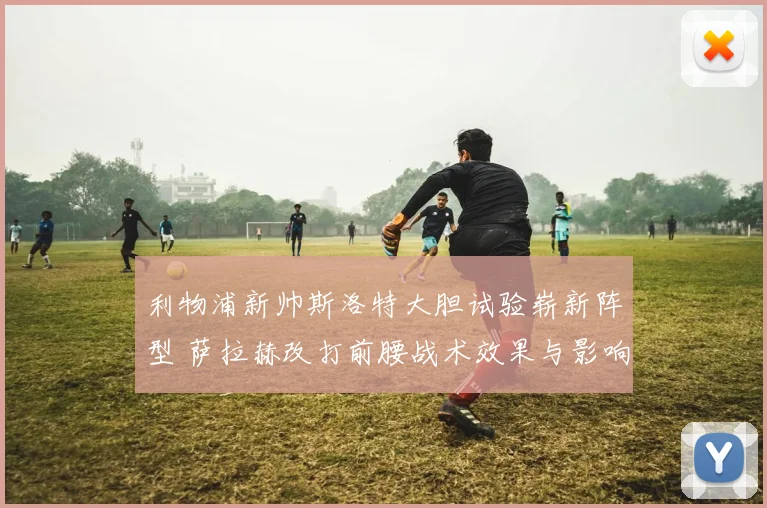 利物浦新帅斯洛特大胆试验崭新阵型 萨拉赫改打前腰战术效果与影响全面深度解析