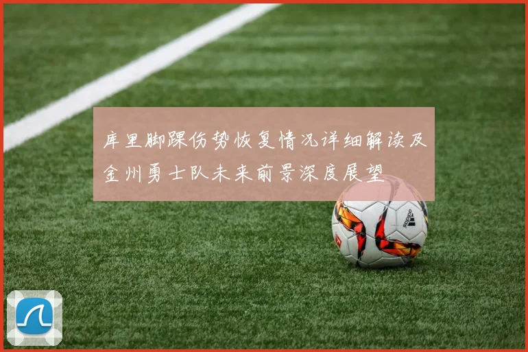 库里脚踝伤势恢复情况详细解读及金州勇士队未来前景深度展望