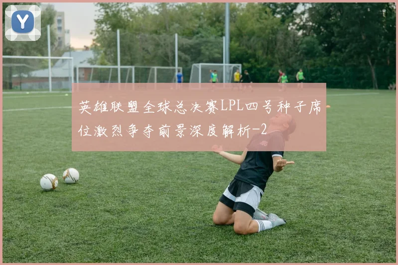 英雄联盟全球总决赛LPL四号种子席位激烈争夺前景深度解析